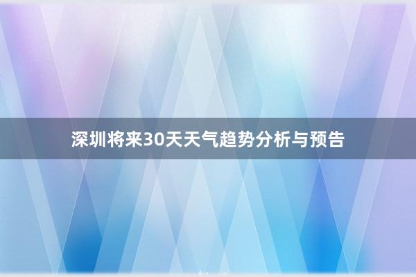 深圳将来30天天气趋势分析与预告